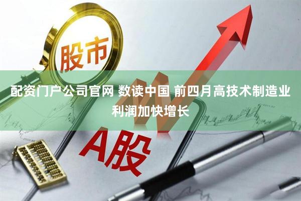 配资门户公司官网 数读中国 前四月高技术制造业利润加快增长