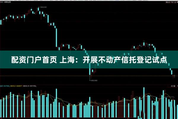 配资门户首页 上海：开展不动产信托登记试点