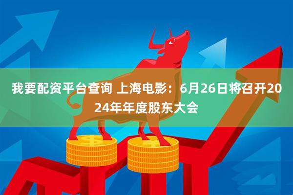 我要配资平台查询 上海电影：6月26日将召开2024年年度股东大会
