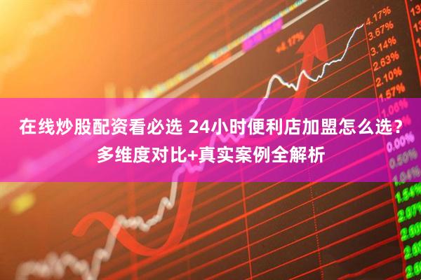 在线炒股配资看必选 24小时便利店加盟怎么选？多维度对比+真实案例全解析