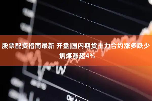 股票配资指南最新 开盘|国内期货主力合约涨多跌少 焦煤涨超4%