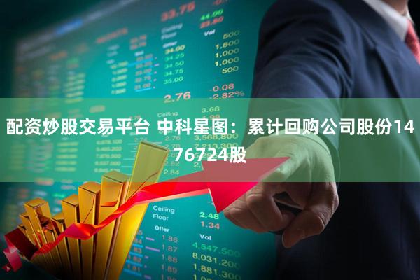 配资炒股交易平台 中科星图：累计回购公司股份1476724股