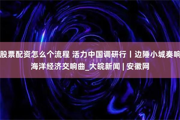 股票配资怎么个流程 活力中国调研行丨边陲小城奏响海洋经济交响曲_大皖新闻 | 安徽网