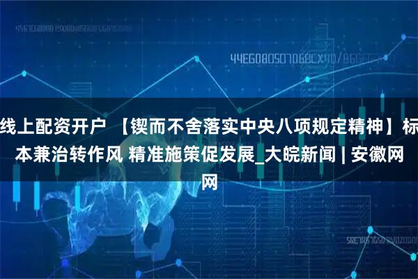 线上配资开户 【锲而不舍落实中央八项规定精神】标本兼治转作风 精准施策促发展_大皖新闻 | 安徽网