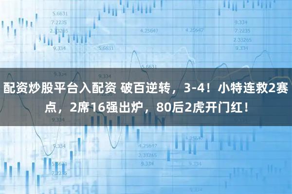 配资炒股平台入配资 破百逆转，3-4！小特连救2赛点，2席16强出炉，80后2虎开门红！