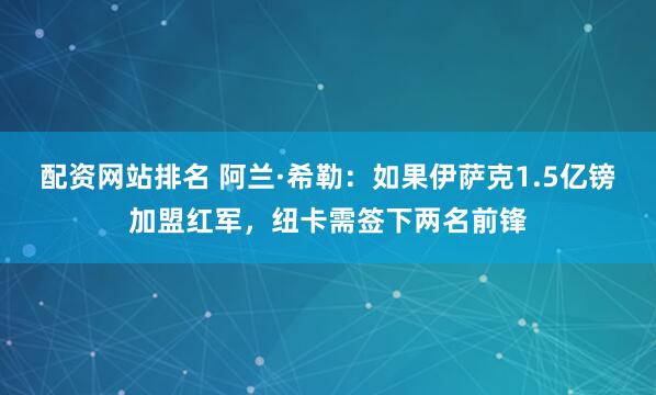 配资网站排名 阿兰·希勒：如果伊萨克1.5亿镑加盟红军，纽卡需签下两名前锋