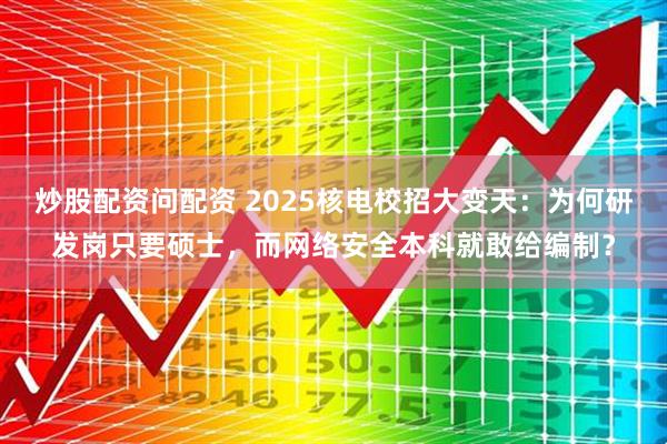 炒股配资问配资 2025核电校招大变天：为何研发岗只要硕士，而网络安全本科就敢给编制？