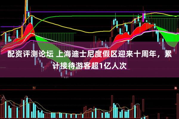 配资评测论坛 上海迪士尼度假区迎来十周年，累计接待游客超1亿人次