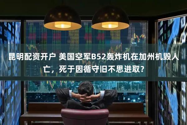 昆明配资开户 美国空军B52轰炸机在加州机毁人亡，死于因循守旧不思进取？