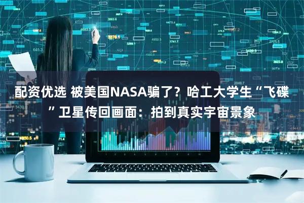 配资优选 被美国NASA骗了？哈工大学生“飞碟”卫星传回画面：拍到真实宇宙景象