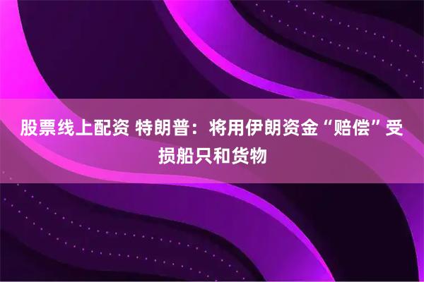 股票线上配资 特朗普：将用伊朗资金“赔偿”受损船只和货物