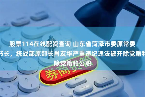 股票114在线配资查询 山东省菏泽市委原常委、秘书长，统战部原部长肖友华严重违纪违法被开除党籍和公职