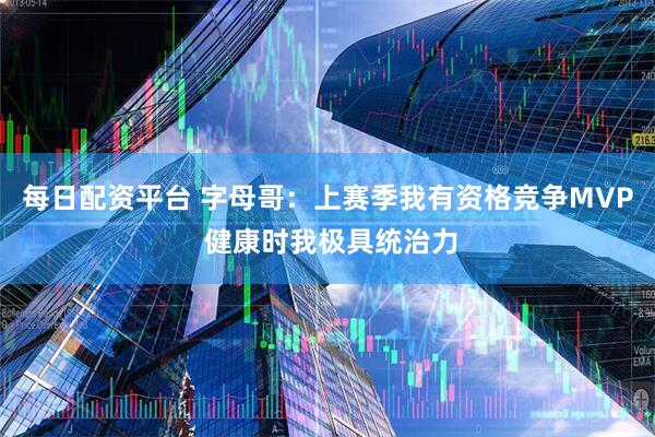 每日配资平台 字母哥：上赛季我有资格竞争MVP 健康时我极具统治力